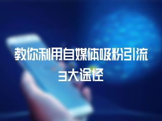 教你利用自媒体吸粉引流3大途径